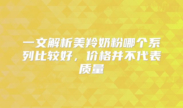 一文解析美羚奶粉哪个系列比较好，价格并不代表质量