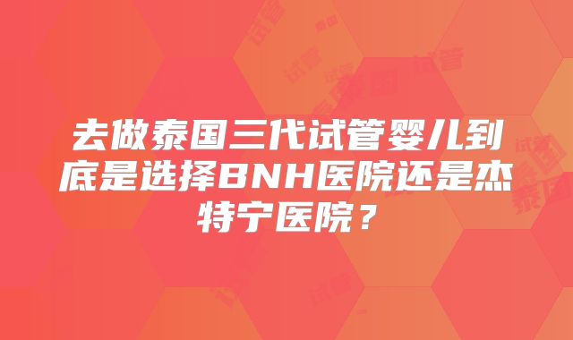 去做泰国三代试管婴儿到底是选择BNH医院还是杰特宁医院？