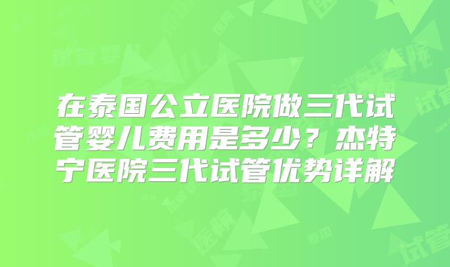 在泰国公立医院做三代试管婴儿费用是多少？杰特宁医院三代试管优势详解