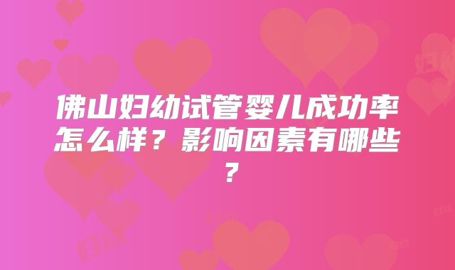 佛山妇幼试管婴儿成功率怎么样?影响因素有哪些?