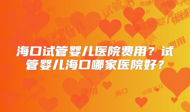海口试管婴儿医院费用?试管婴儿海口哪家医院好?