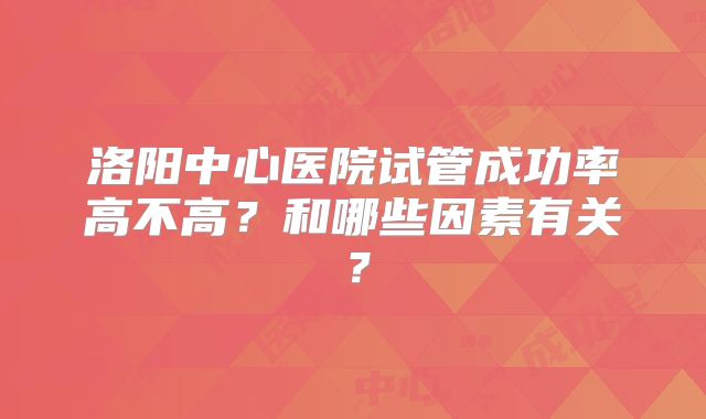 洛阳中心医院试管成功率高不高？和哪些因素有关？