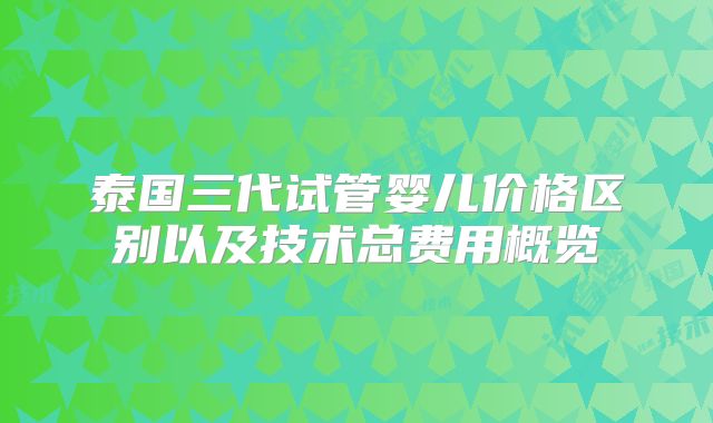 泰国三代试管婴儿价格区别以及技术总费用概览