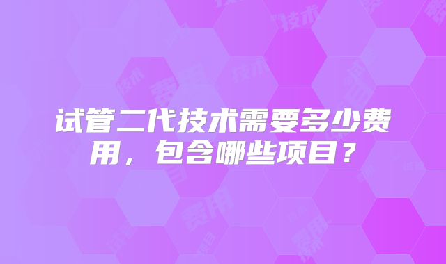 试管二代技术需要多少费用，包含哪些项目？