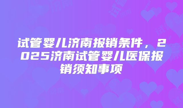 试管婴儿济南报销条件,2025济南试管婴儿医保报销须知事项