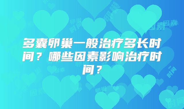 多囊卵巢一般治疗多长时间？哪些因素影响治疗时间？