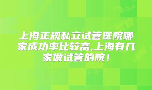 上海正规私立试管医院哪家成功率比较高,上海有几家做试管的院！