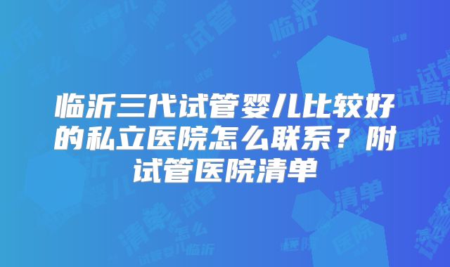 临沂三代试管婴儿比较好的私立医院怎么联系?附试管医院清单