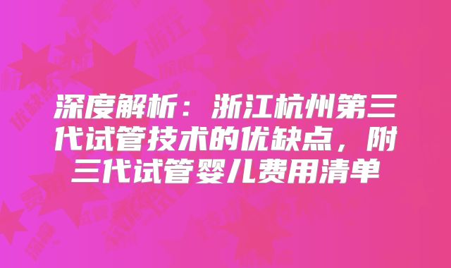 深度解析:浙江杭州第三代试管技术的优缺点,附三代试管婴儿费用清单