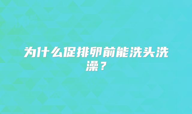为什么促排卵前能洗头洗澡？