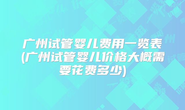 广州试管婴儿费用一览表(广州试管婴儿价格大概需要花费多少)