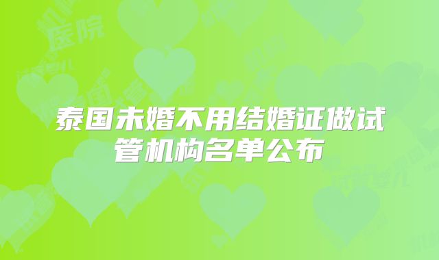 泰国未婚不用结婚证做试管机构名单公布