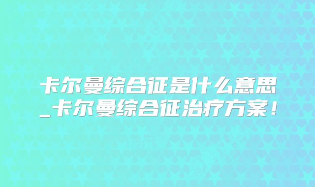 卡尔曼综合征是什么意思_卡尔曼综合征治疗方案!