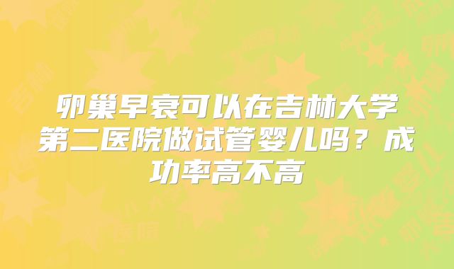卵巢早衰可以在吉林大学第二医院做试管婴儿吗？成功率高不高