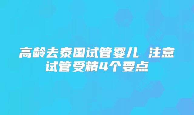 高龄去泰国试管婴儿 注意试管受精4个要点