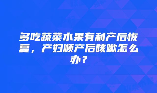 多吃蔬菜水果有利产后恢复,产妇顺产后咳嗽怎么办?