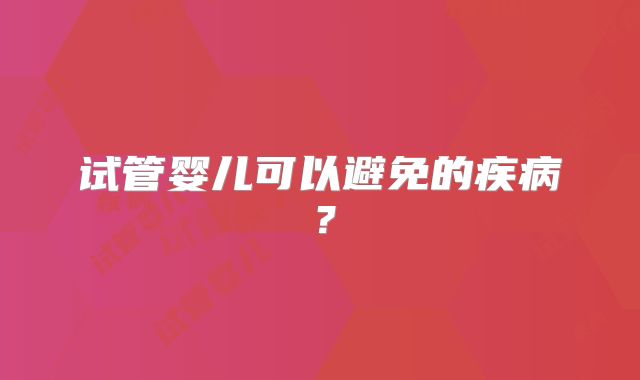 试管婴儿可以避免的疾病？