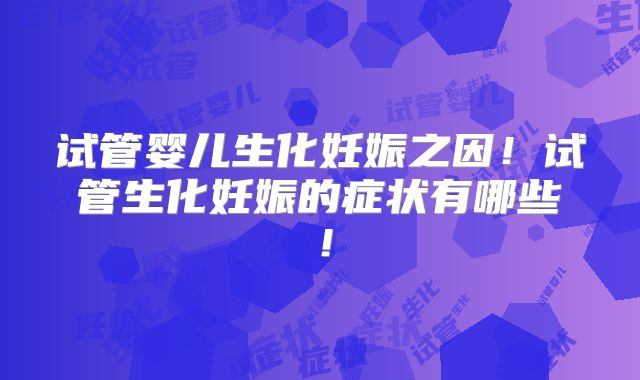 试管婴儿生化妊娠之因!试管生化妊娠的症状有哪些!