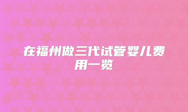 在福州做三代试管婴儿费用一览