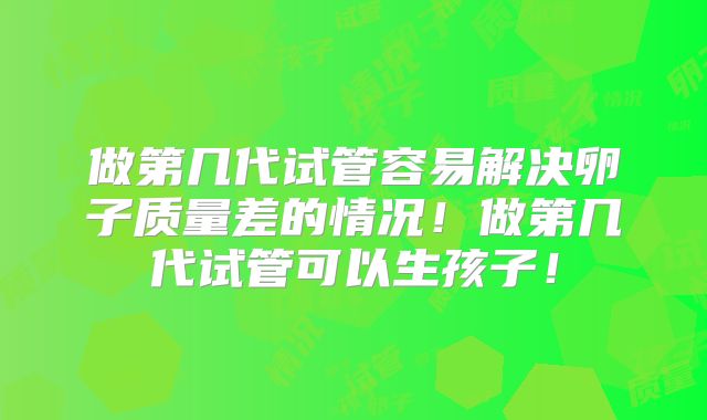 做第几代试管容易解决卵子质量差的情况!做第几代试管可以生孩子!