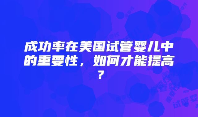 成功率在美国试管婴儿中的重要性，如何才能提高？