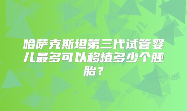 哈萨克斯坦第三代试管婴儿最多可以移植多少个胚胎？