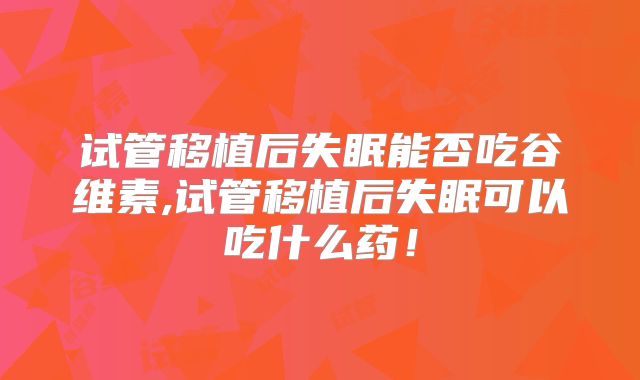 试管移植后失眠能否吃谷维素,试管移植后失眠可以吃什么药！