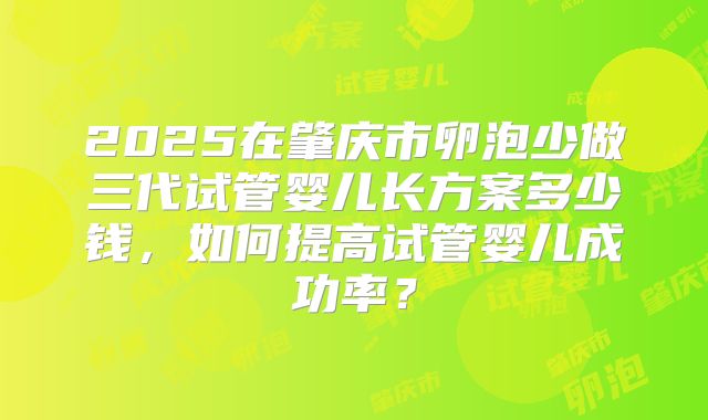 2025在肇庆市卵泡少做三代试管婴儿长方案多少钱，如何提高试管婴儿成功率？