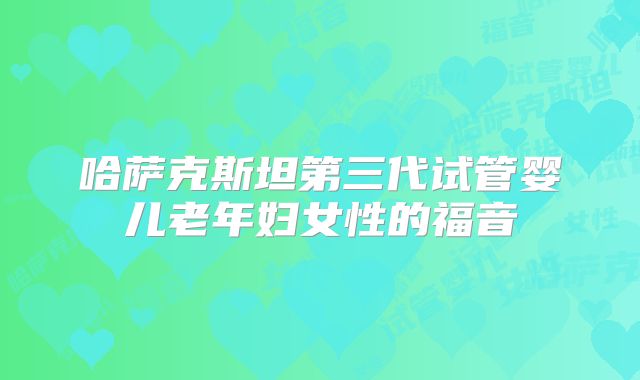 哈萨克斯坦第三代试管婴儿老年妇女性的福音