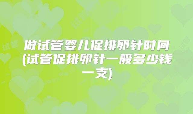 做试管婴儿促排卵针时间(试管促排卵针一般多少钱一支)