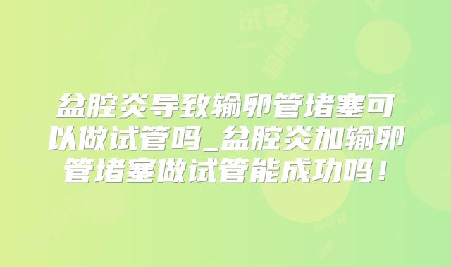 盆腔炎导致输卵管堵塞可以做试管吗_盆腔炎加输卵管堵塞做试管能成功吗！