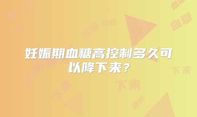 妊娠期血糖高控制多久可以降下来？