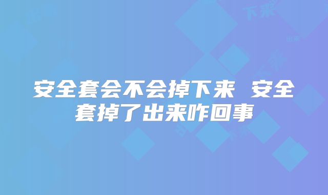 安全套会不会掉下来 安全套掉了出来咋回事