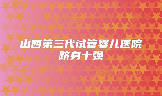 山西第三代试管婴儿医院跻身十强
