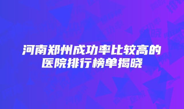 河南郑州成功率比较高的医院排行榜单揭晓