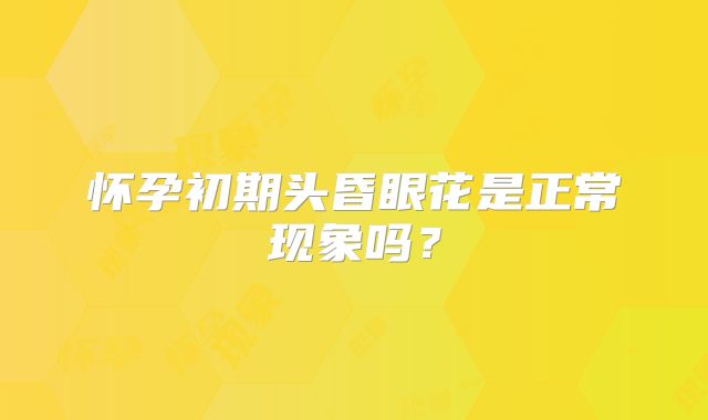 怀孕初期头昏眼花是正常现象吗?