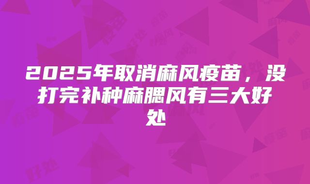 2025年取消麻风疫苗，没打完补种麻腮风有三大好处