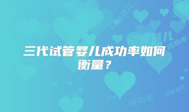 三代试管婴儿成功率如何衡量?