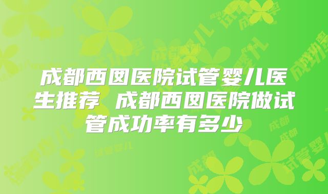 成都西囡医院试管婴儿医生推荐 成都西囡医院做试管成功率有多少