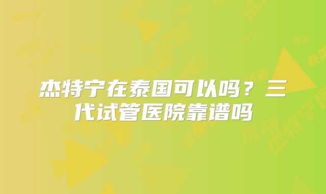 杰特宁在泰国可以吗？三代试管医院靠谱吗