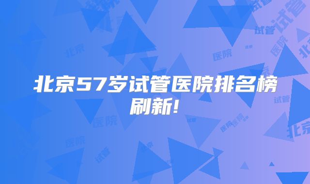 北京57岁试管医院排名榜刷新!