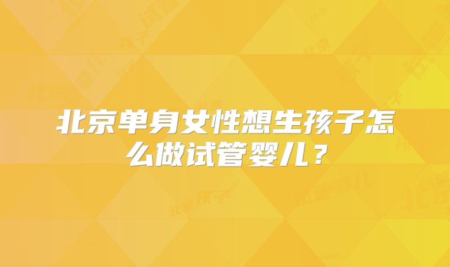 北京单身女性想生孩子怎么做试管婴儿?