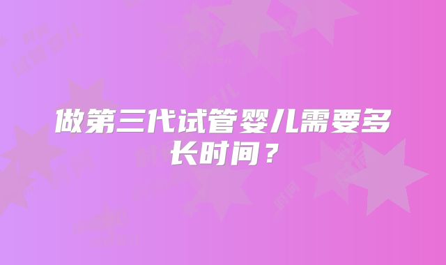 做第三代试管婴儿需要多长时间？