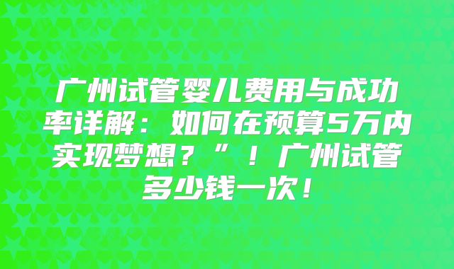 广州试管婴儿费用与成功率详解:如何在预算5万内实现梦想?”!广州试管多少钱一次!