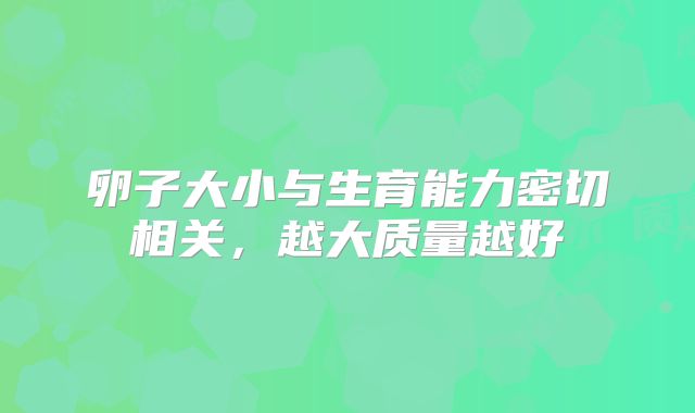 卵子大小与生育能力密切相关，越大质量越好