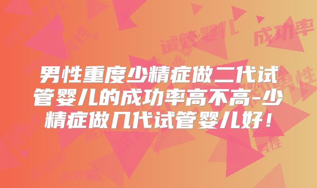 男性重度少精症做二代试管婴儿的成功率高不高-少精症做几代试管婴儿好！