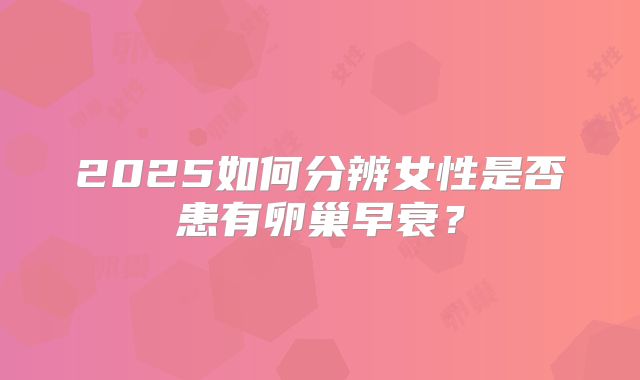 2025如何分辨女性是否患有卵巢早衰？