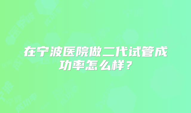 在宁波医院做二代试管成功率怎么样？