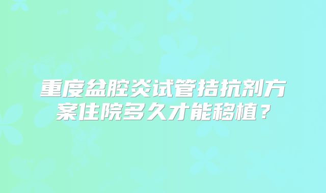 重度盆腔炎试管拮抗剂方案住院多久才能移植?