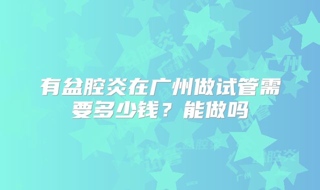 有盆腔炎在广州做试管需要多少钱？能做吗